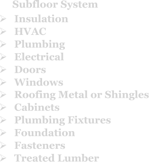 Ø	Roofing Metal or Shingles  Ø	Cabinets  Ø	Plumbing Fixtures  Ø	Foundation  Ø	Fasteners Ø	Treated Lumber  Ø	Insulation  Ø	HVAC  Ø	Plumbing  Ø	Electrical  Ø	Doors  Ø	Windows  Subfloor System