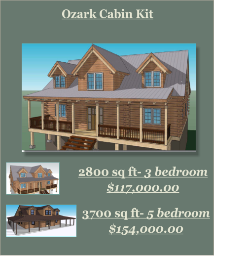 Ozark Cabin Kit 2800 sq ft- 3 bedroom  $117,000.00    3700 sq ft- 5 bedroom  $154,000.00